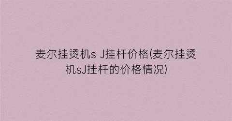 麦尔挂烫机s J挂杆价格(麦尔挂烫机sJ挂杆的价格情况)